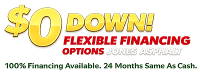 $0 down, flexible financing options, 100% financing available, 24 months same as cash, Jones Asphalt.